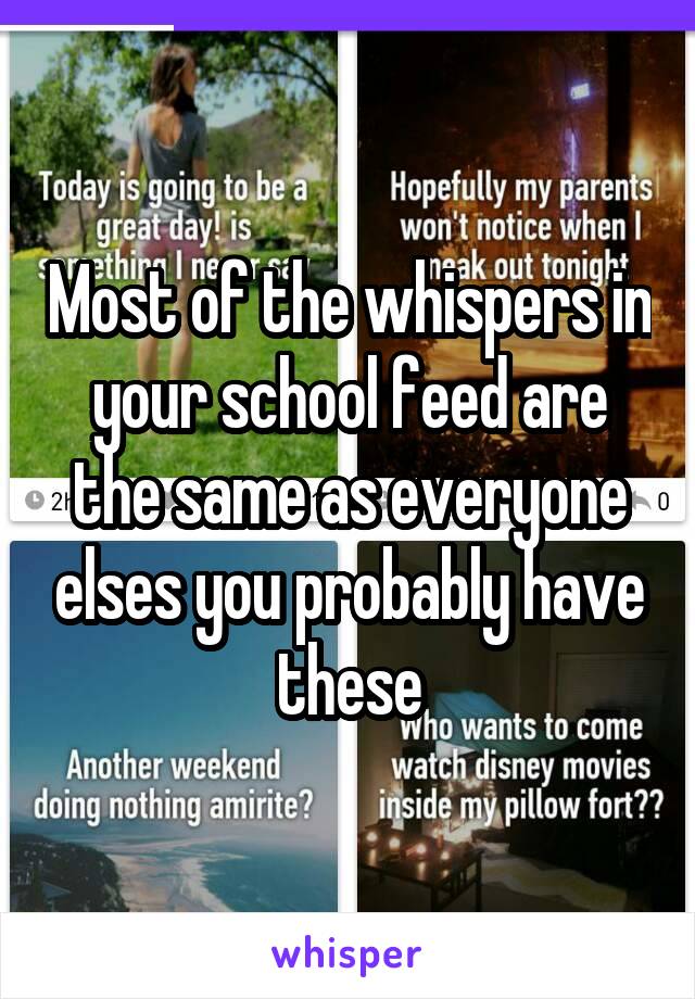 Most of the whispers in your school feed are the same as everyone elses you probably have these