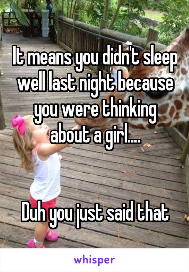 It means you didn't sleep well last night because you were thinking about a girl....


Duh you just said that