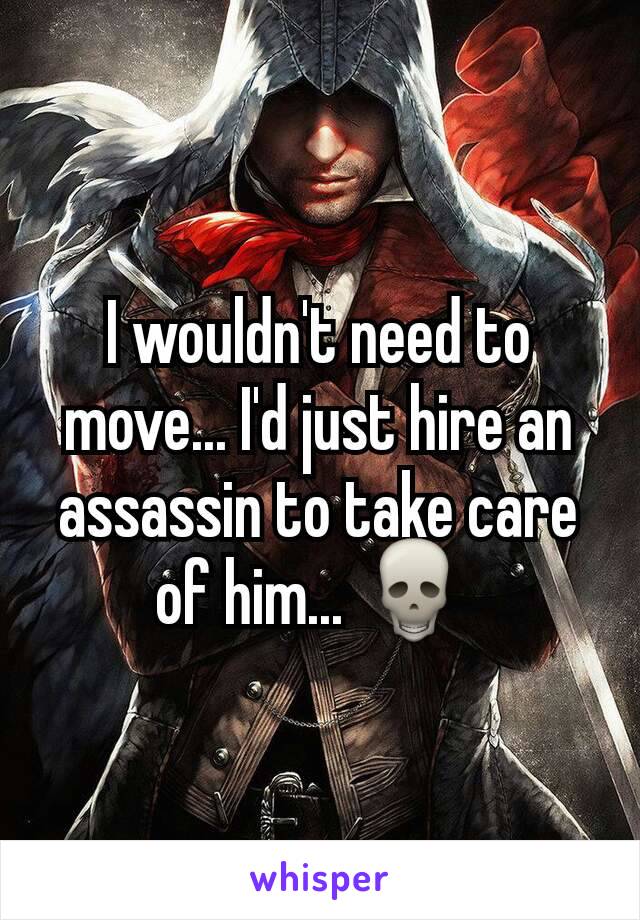 I wouldn't need to move... I'd just hire an assassin to take care of him... 💀 