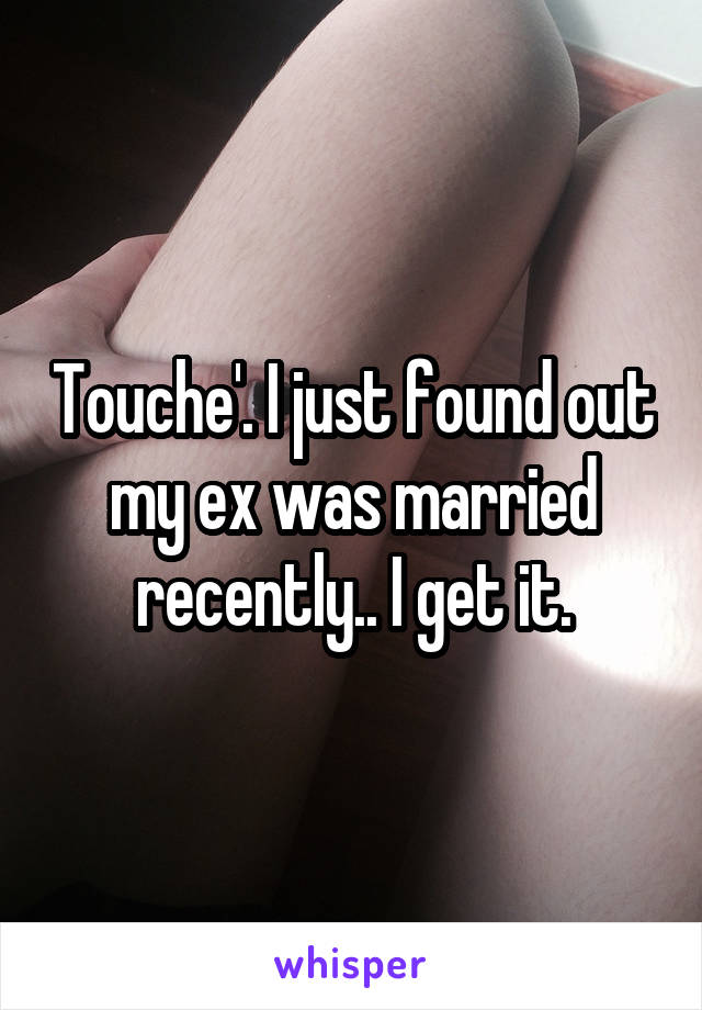 Touche'. I just found out my ex was married recently.. I get it.