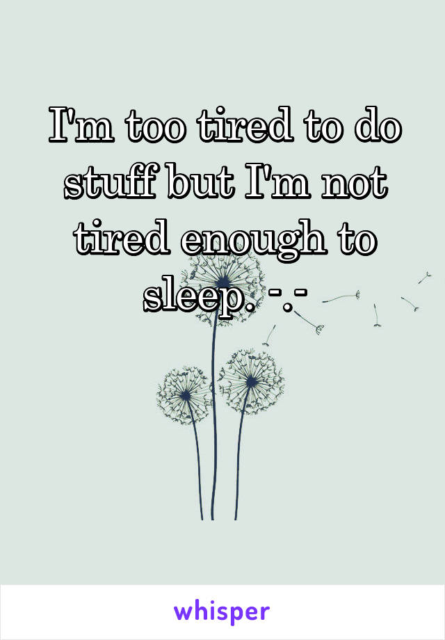 I'm too tired to do stuff but I'm not tired enough to sleep. -.-



