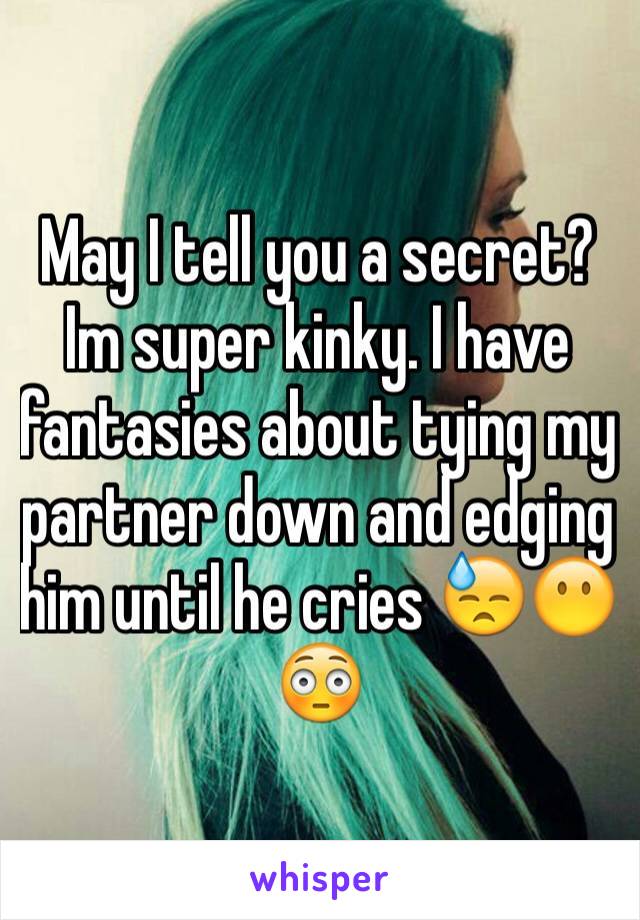 May I tell you a secret? Im super kinky. I have fantasies about tying my partner down and edging him until he cries 😓😶😳