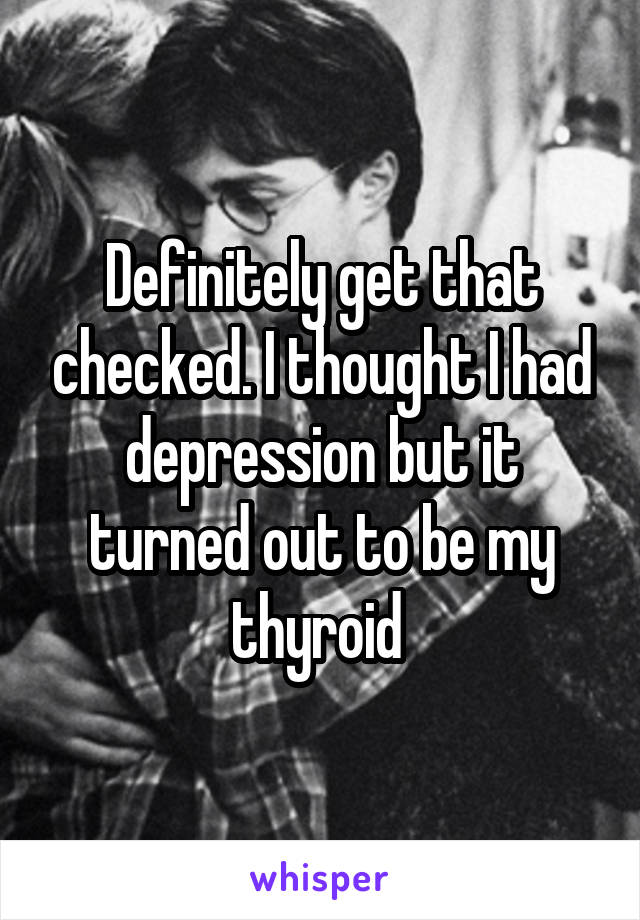 Definitely get that checked. I thought I had depression but it turned out to be my thyroid 