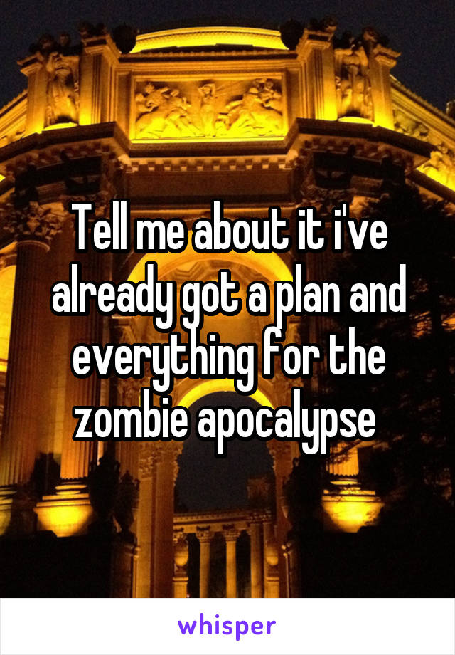 Tell me about it i've already got a plan and everything for the zombie apocalypse 