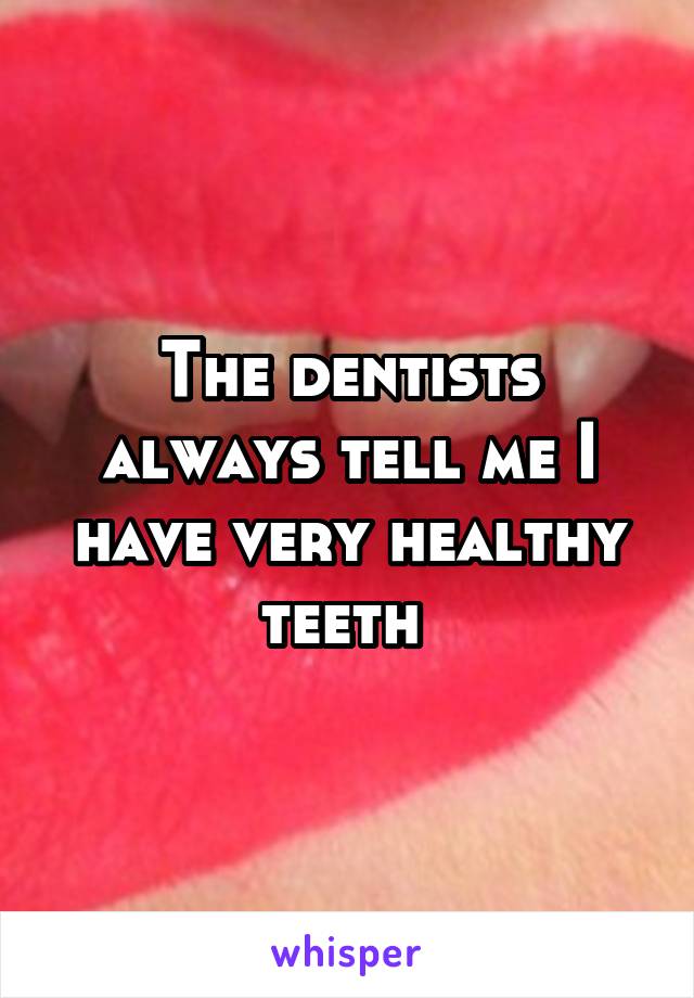 The dentists always tell me I have very healthy teeth 