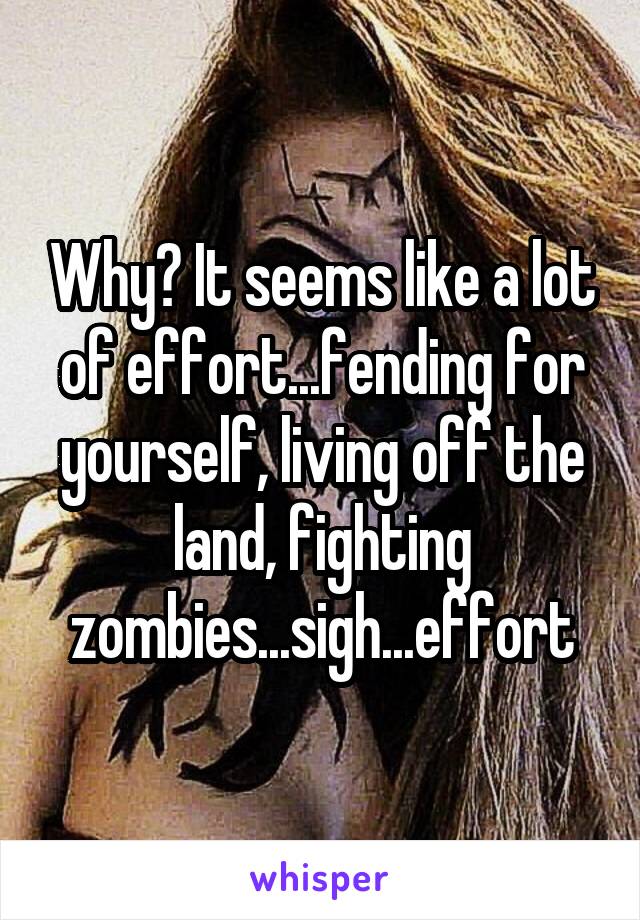 Why? It seems like a lot of effort...fending for yourself, living off the land, fighting zombies...sigh...effort