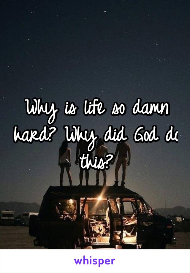 Why is life so damn hard? Why did God do this?