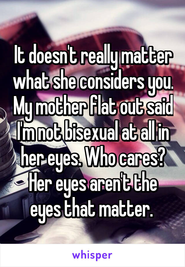 It doesn't really matter what she considers you. My mother flat out said I'm not bisexual at all in her eyes. Who cares? Her eyes aren't the eyes that matter. 