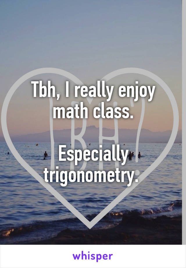 Tbh, I really enjoy math class.

Especially trigonometry. 