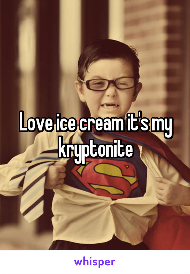 Love ice cream it's my kryptonite