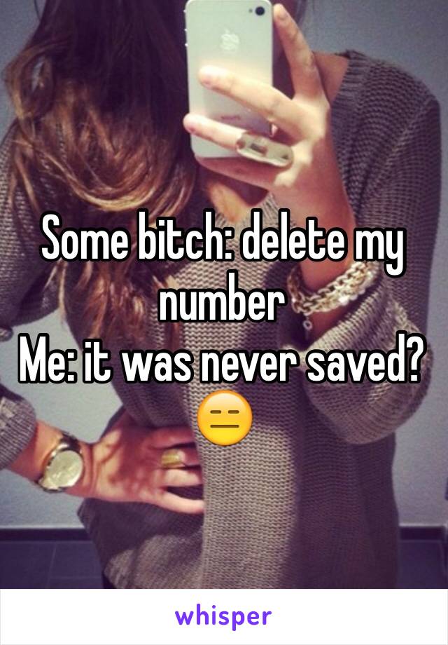 Some bitch: delete my number 
Me: it was never saved? 😑