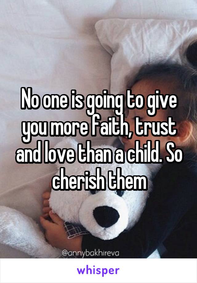 No one is going to give you more faith, trust and love than a child. So cherish them