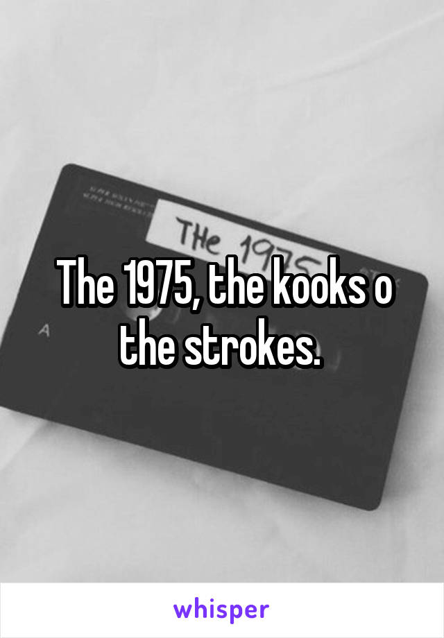 The 1975, the kooks o the strokes. 