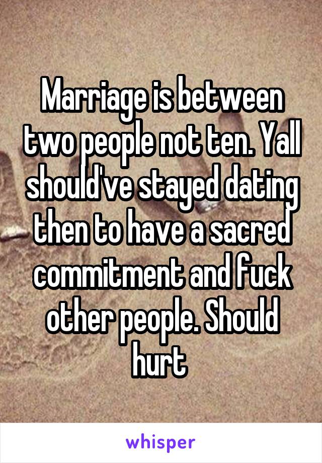 Marriage is between two people not ten. Yall should've stayed dating then to have a sacred commitment and fuck other people. Should hurt 
