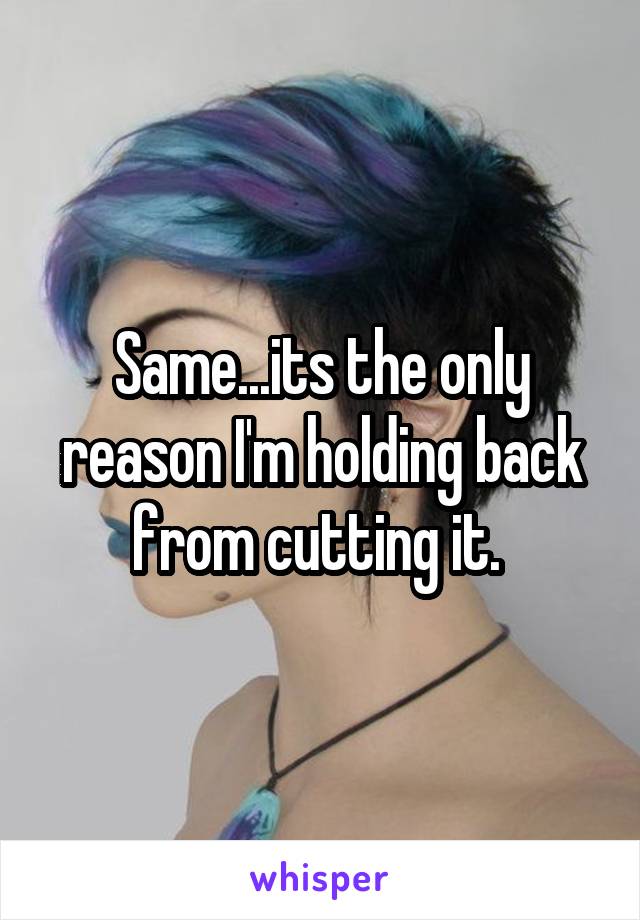 Same...its the only reason I'm holding back from cutting it. 