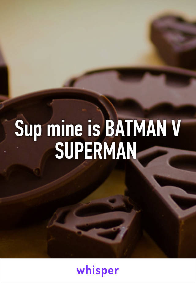 Sup mine is BATMAN V SUPERMAN 
