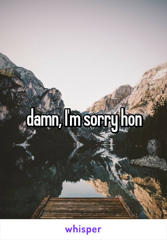 damn, I'm sorry hon