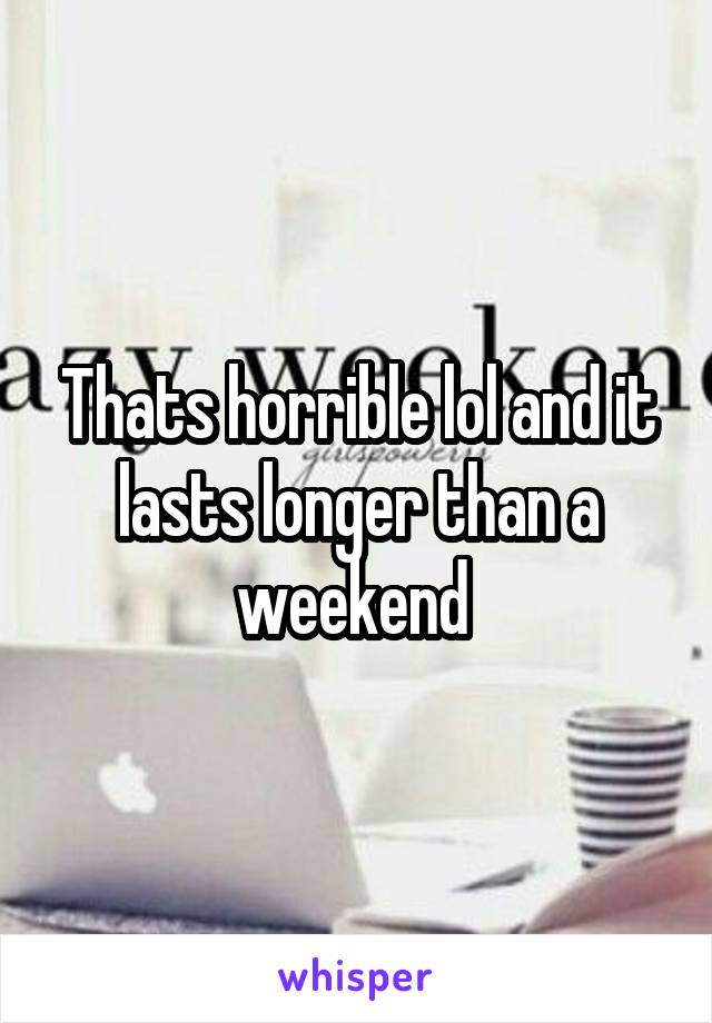 Thats horrible lol and it lasts longer than a weekend 