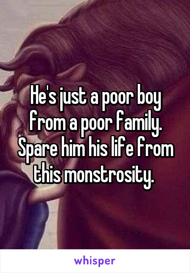 He's just a poor boy from a poor family. Spare him his life from this monstrosity. 