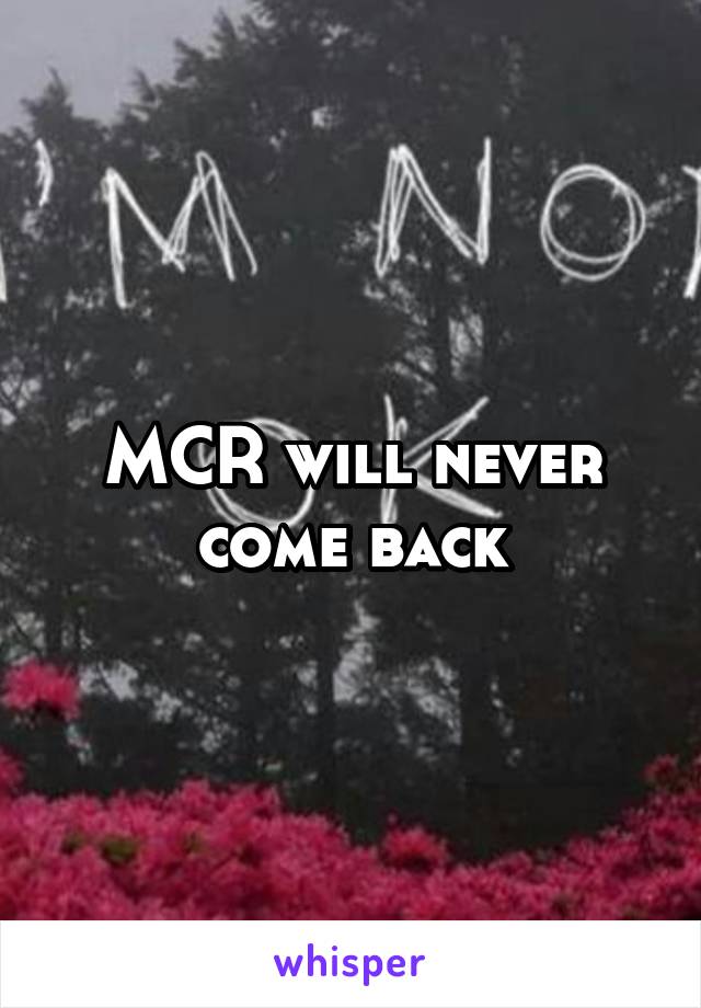 MCR will never come back