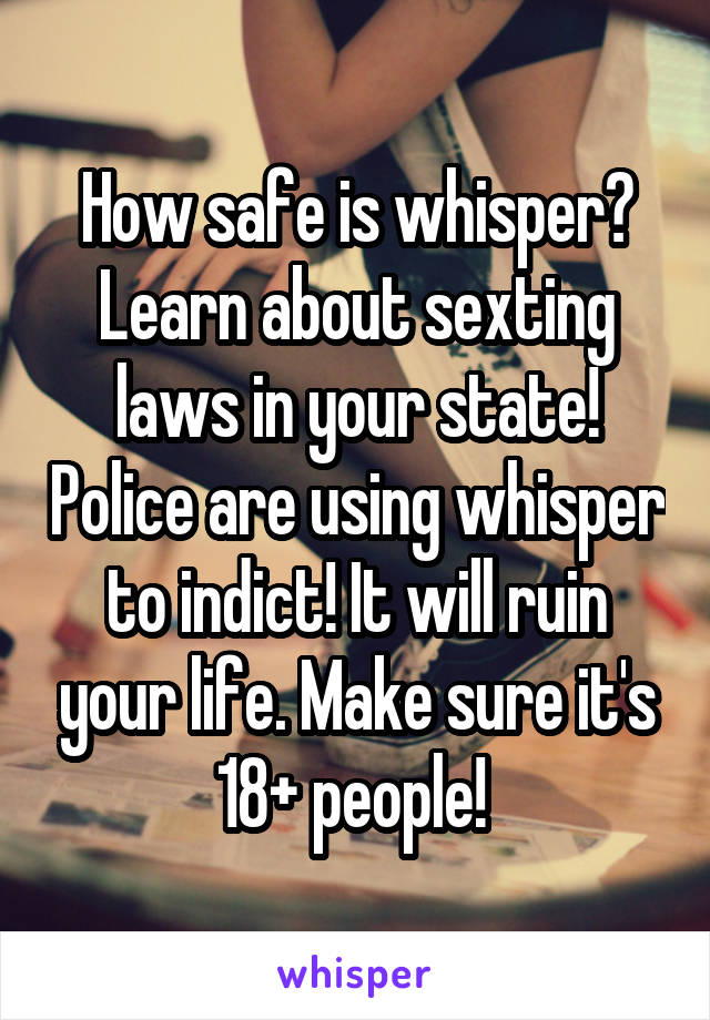 How safe is whisper? Learn about sexting laws in your state! Police are using whisper to indict! It will ruin your life. Make sure it's 18+ people! 