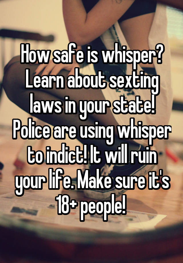 How safe is whisper? Learn about sexting laws in your state! Police are using whisper to indict! It will ruin your life. Make sure it's 18+ people! 