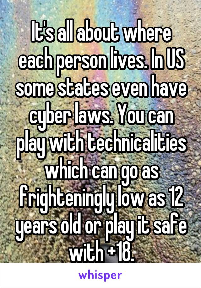 It's all about where each person lives. In US some states even have cyber laws. You can play with technicalities which can go as frighteningly low as 12 years old or play it safe with +18.