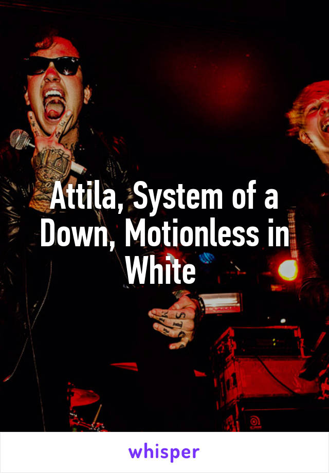 Attila, System of a Down, Motionless in White 