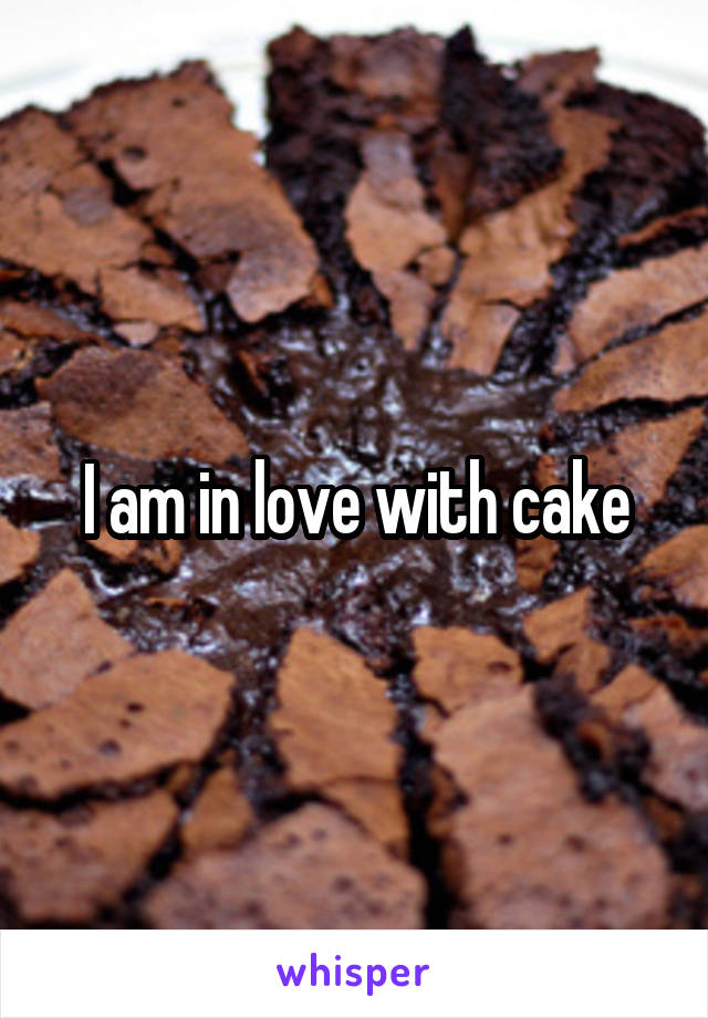 I am in love with cake