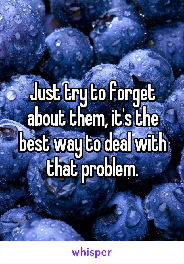 Just try to forget about them, it's the best way to deal with that problem.