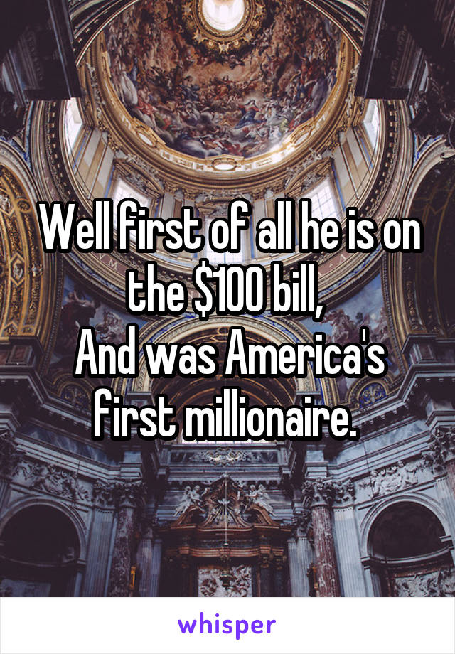 Well first of all he is on the $100 bill, 
And was America's first millionaire. 