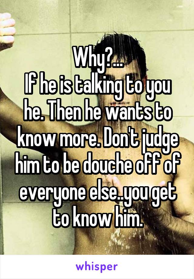 Why?...
If he is talking to you he. Then he wants to know more. Don't judge him to be douche off of everyone else..you get to know him.