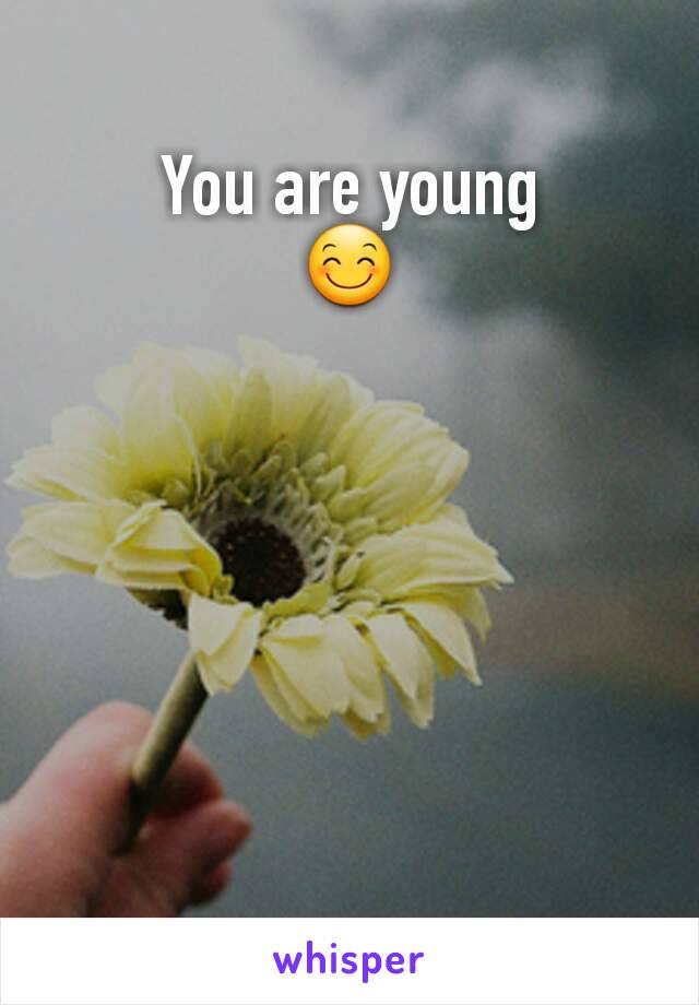 You are young
😊