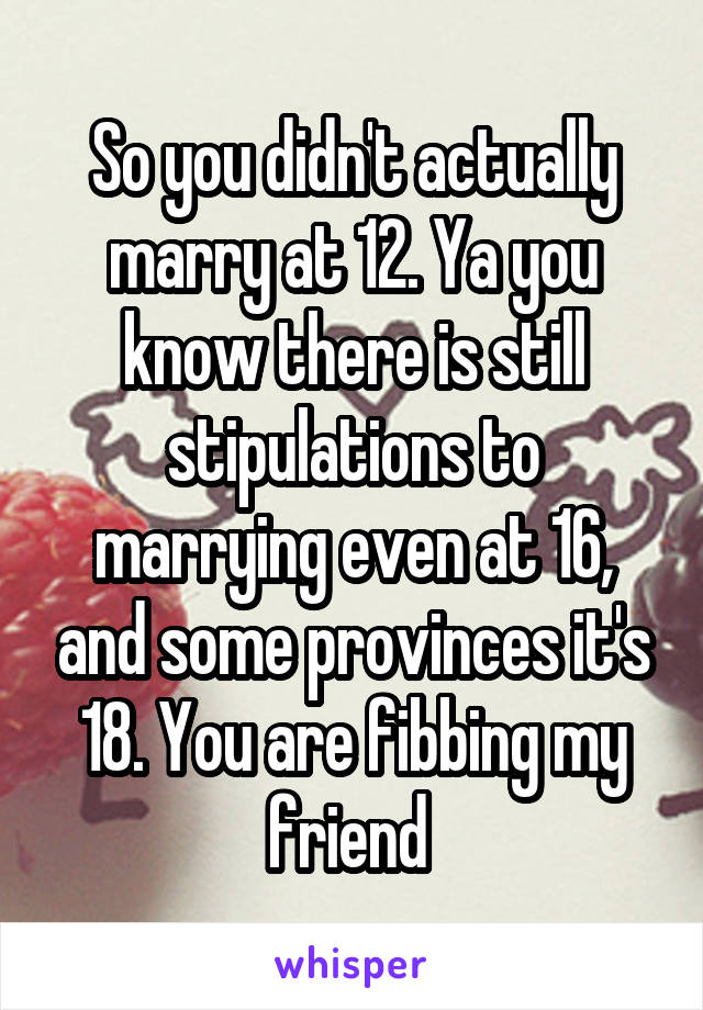 So you didn't actually marry at 12. Ya you know there is still stipulations to marrying even at 16, and some provinces it's 18. You are fibbing my friend 