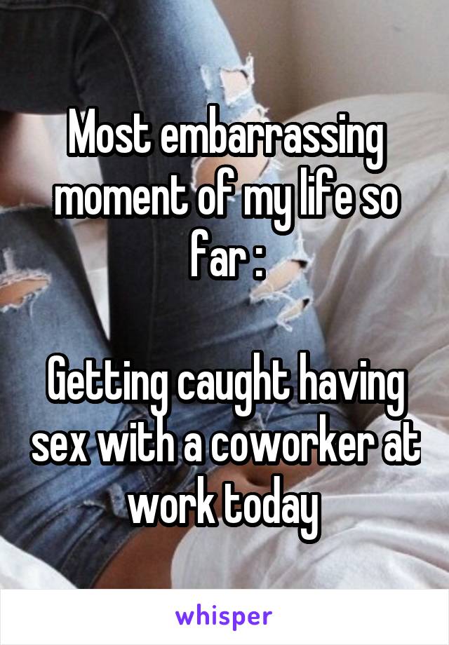 Most embarrassing moment of my life so far :

Getting caught having sex with a coworker at work today 
