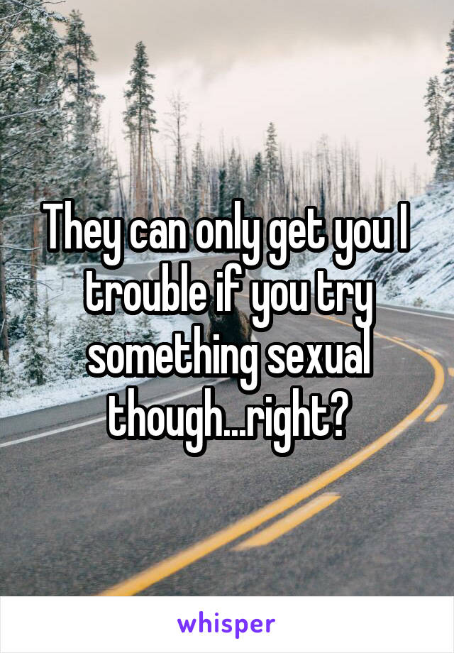 They can only get you I  trouble if you try something sexual though...right?