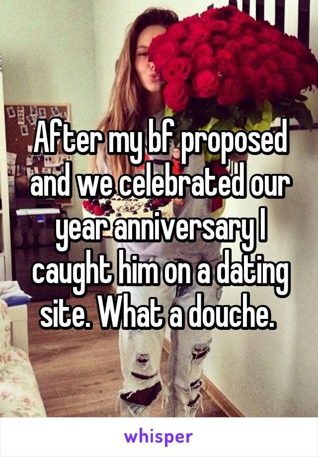 After my bf proposed and we celebrated our year anniversary I caught him on a dating site. What a douche. 