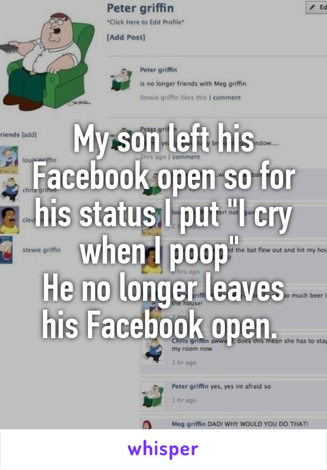 My son left his Facebook open so for his status I put "I cry when I poop" 
He no longer leaves his Facebook open. 