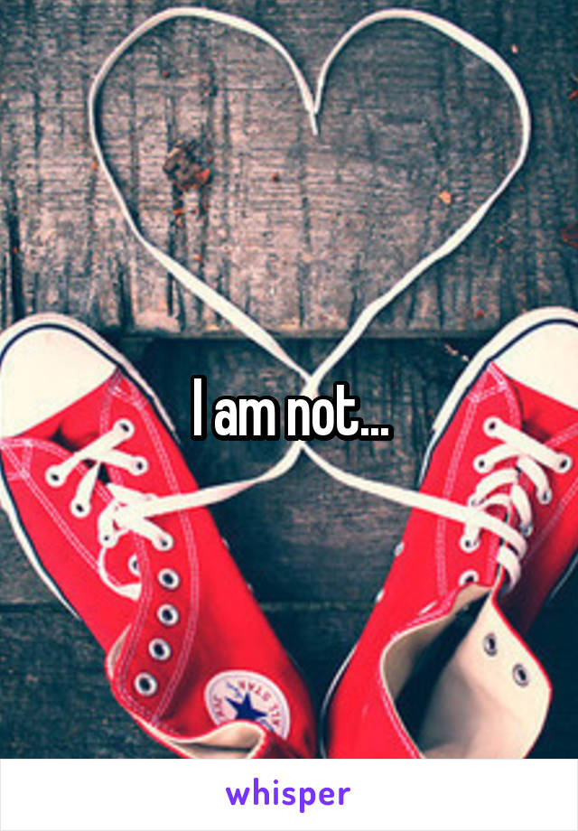 I am not...