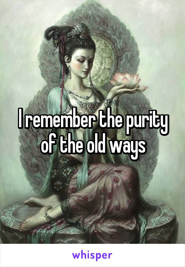 I remember the purity of the old ways