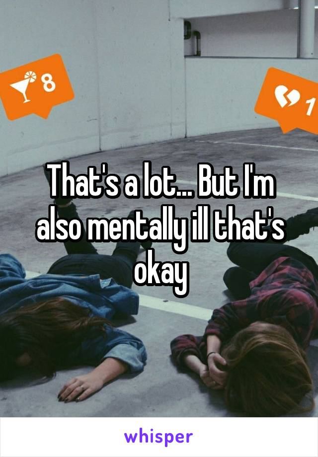 That's a lot... But I'm also mentally ill that's okay