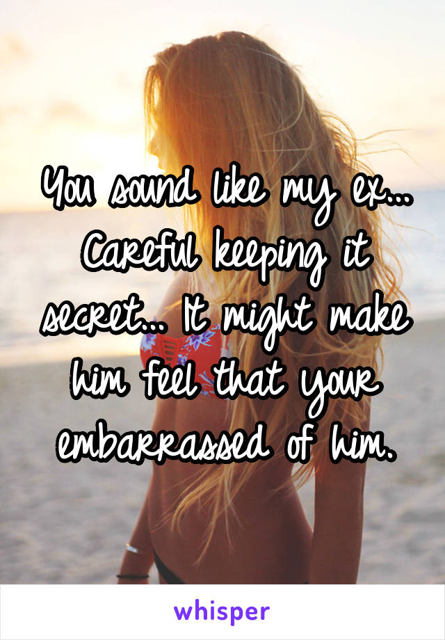 You sound like my ex... Careful keeping it secret... It might make him feel that your embarrassed of him.