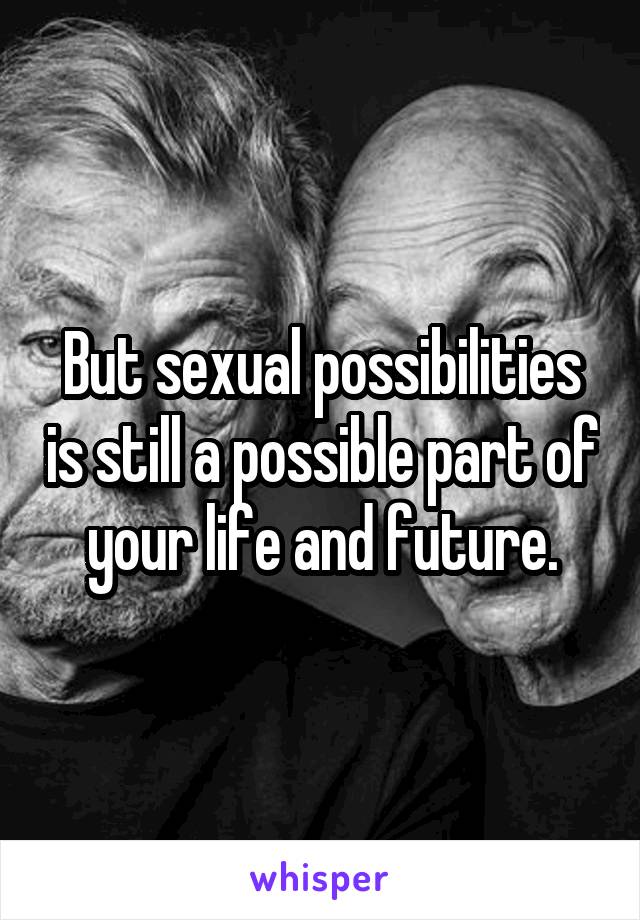 But sexual possibilities is still a possible part of your life and future.