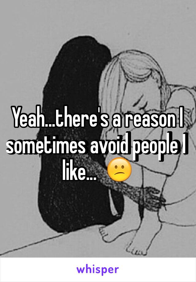 Yeah...there's a reason I sometimes avoid people I like...  😕