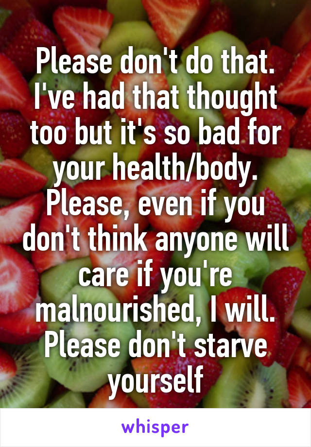 Please don't do that. I've had that thought too but it's so bad for your health/body. Please, even if you don't think anyone will care if you're malnourished, I will. Please don't starve yourself