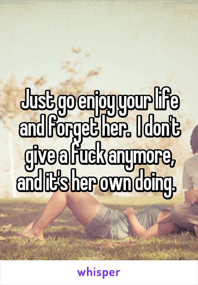 Just go enjoy your life and forget her.  I don't give a fuck anymore, and it's her own doing.  