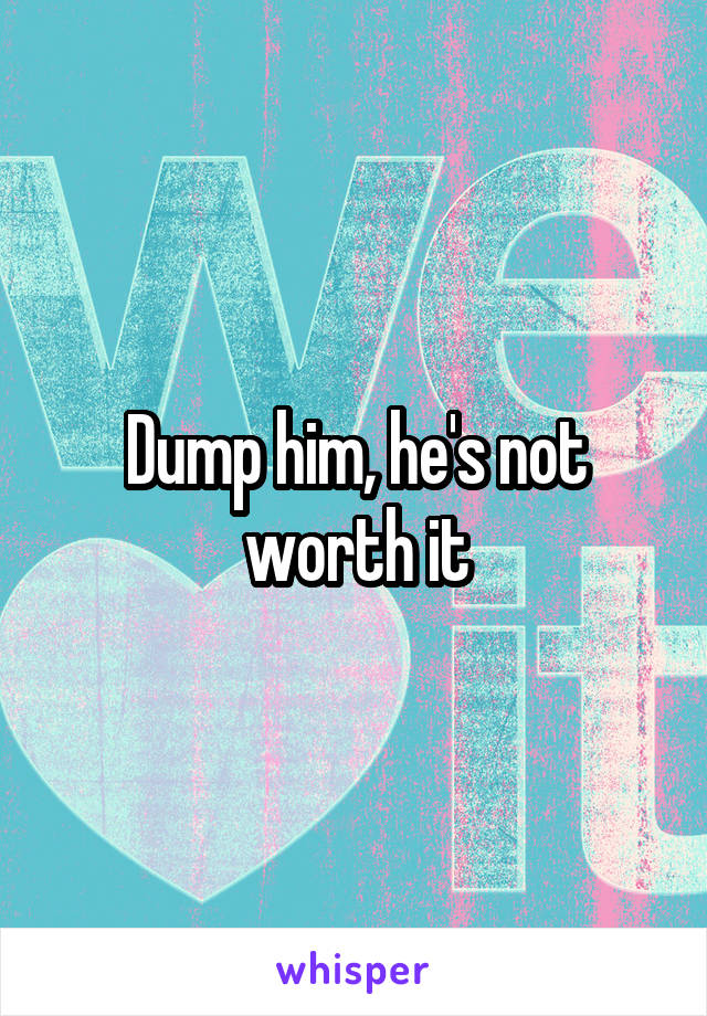 Dump him, he's not worth it