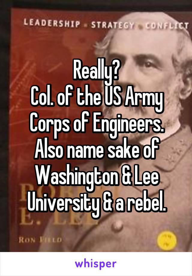 Really?
Col. of the US Army
Corps of Engineers.
Also name sake of Washington & Lee University & a rebel.