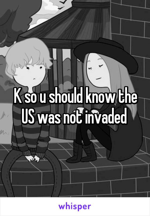 K so u should know the US was not invaded 