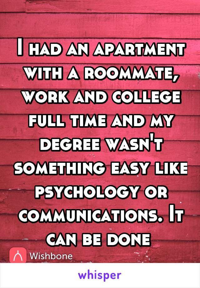 I had an apartment with a roommate, work and college full time and my degree wasn't something easy like psychology or communications. It can be done 